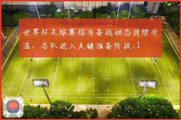 世界杯足球赛程与备战动态持续升温,各队进入关键准备阶段_1