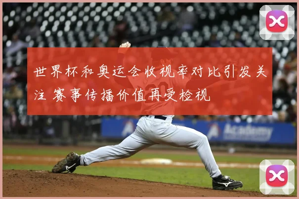 世界杯和奥运会收视率对比引发关注 赛事传播价值再受检视