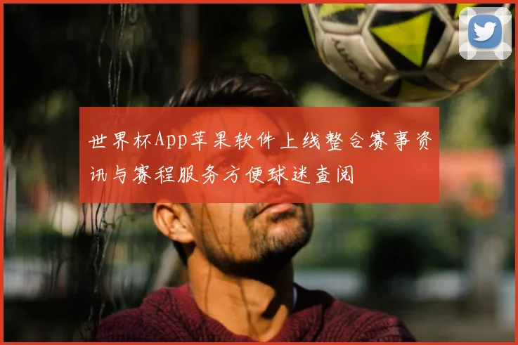世界杯App苹果软件上线整合赛事资讯与赛程服务方便球迷查阅