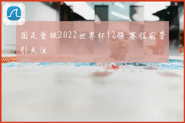 国足晋级2022世界杯12强 赛程前景引关注