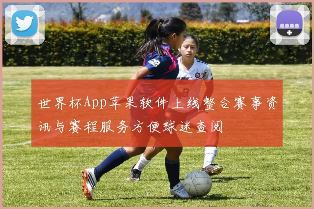 世界杯App苹果软件上线整合赛事资讯与赛程服务方便球迷查阅