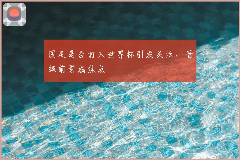 国足是否打入世界杯引发关注,晋级前景成焦点