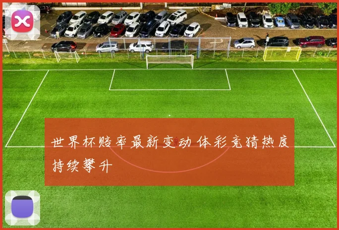 世界杯赔率最新变动 体彩竞猜热度持续攀升