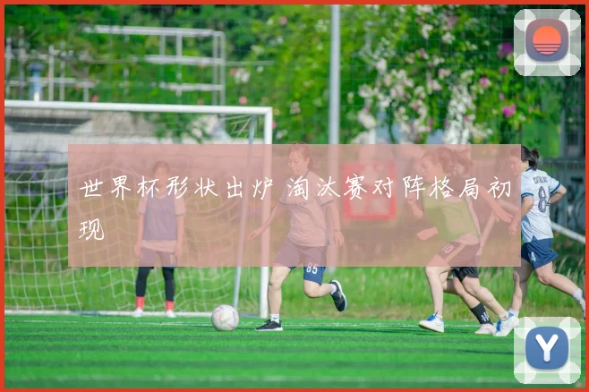 世界杯形状出炉 淘汰赛对阵格局初现