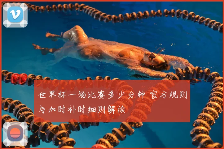 世界杯一场比赛多少分钟 官方规则与加时补时细则解读